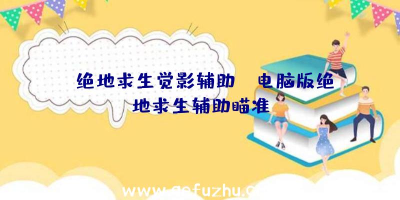 「绝地求生觉影辅助」|电脑版绝地求生辅助瞄准